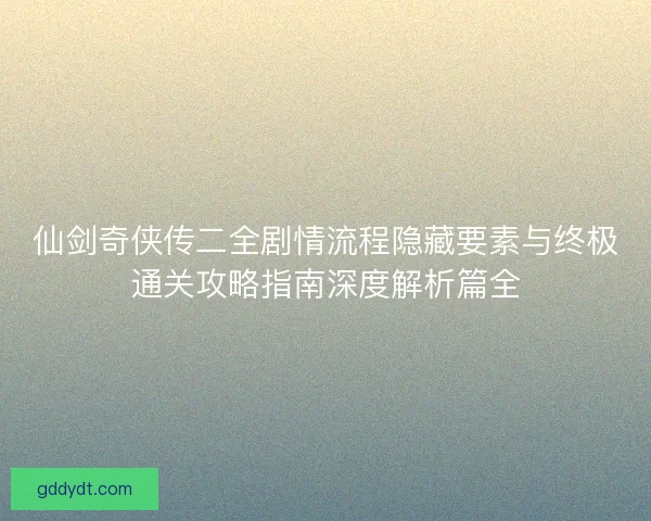 仙剑奇侠传二全剧情流程隐藏要素与终极通关攻略指南深度解析篇全