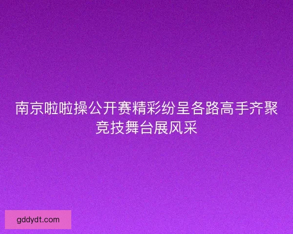 南京啦啦操公开赛精彩纷呈各路高手齐聚竞技舞台展风采