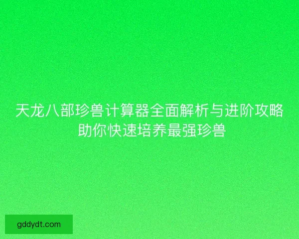 天龙八部珍兽计算器全面解析与进阶攻略 助你快速培养最强珍兽