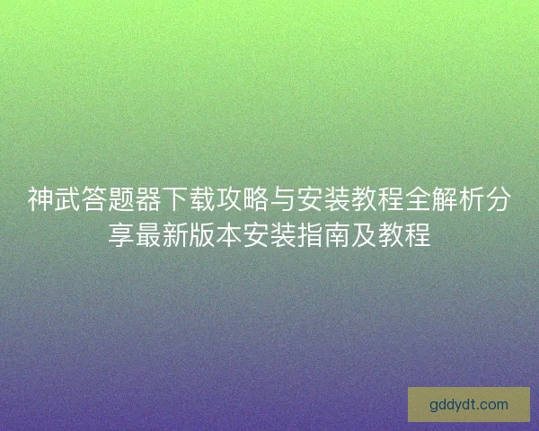 神武答题器下载攻略与安装教程全解析分享最新版本安装指南及教程