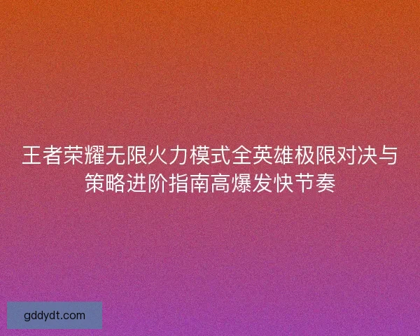 王者荣耀无限火力模式全英雄极限对决与策略进阶指南高爆发快节奏