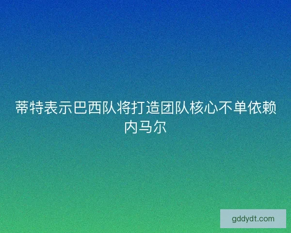 蒂特表示巴西队将打造团队核心不单依赖内马尔