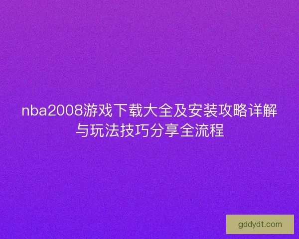 nba2008游戏下载大全及安装攻略详解与玩法技巧分享全流程