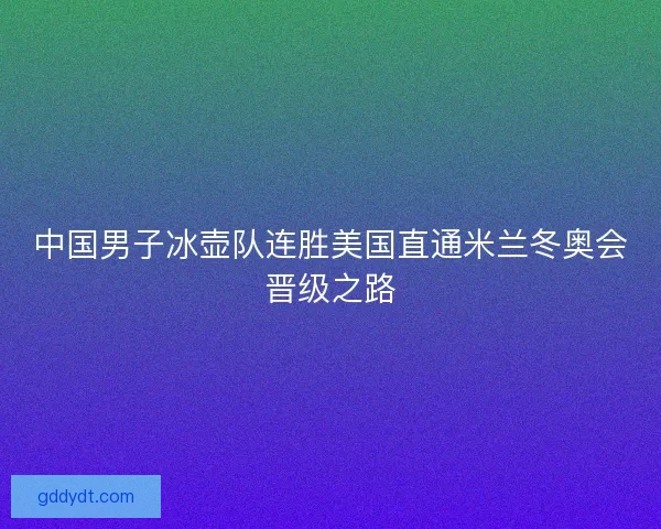 中国男子冰壶队连胜美国直通米兰冬奥会晋级之路